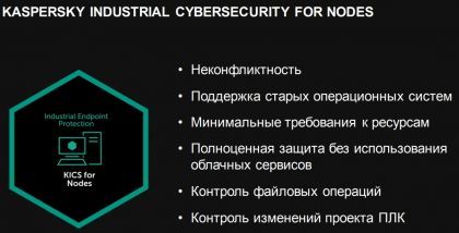 KASPERSKY INDUSTRIAL CYBERSECURITY FOR NODES • Неконфликтность • Поддержка старых операционных систем • Минимальные требования к ресурсам • Полноценная защита без использования облачных сервисов • Контроль файловых операций • Контроль изменений проекта ПЛ
