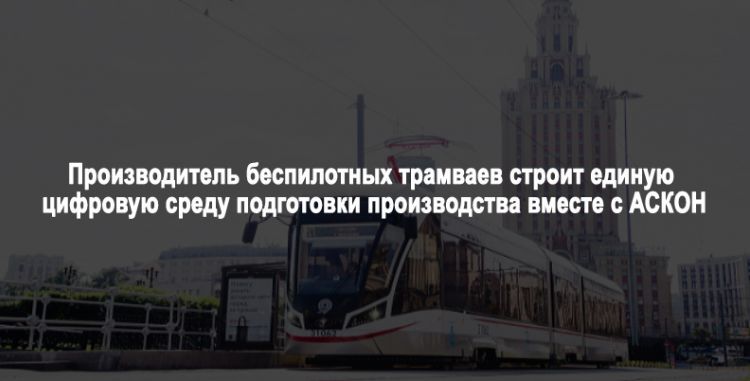 Производитель беспилотных трамваев строит единую цифровую среду подготовки производства вместе с АСКОН