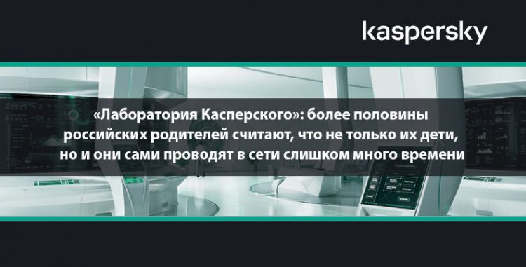 «Лаборатория Касперского»: более половины российских родителей считают, что не только их дети, но и они сами проводят в сети слишком много времени