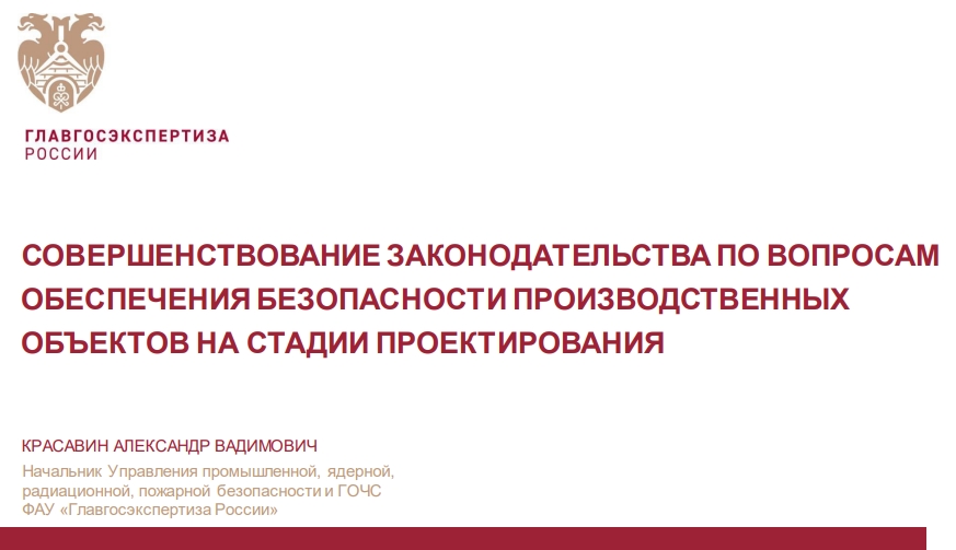 СОВЕРШЕНСТВОВАНИЕ ЗАКОНОДАТЕЛЬСТВА ПО ВОПРОСАМОБЕСПЕЧЕНИЯ БЕЗОПАСНОСТИ ПРОИЗВОДСТВЕННЫХОБЪЕКТОВ НА СТАДИИ ПРОЕКТИРОВАНИЯНачальник Управления промышленной, ядерной,радиационной, пожарной безопасности и ГОЧСФАУ «Главгосэкспертиза России»КРАСАВИН АЛЕКСАНДР ВАДИМОВИЧ СОВЕРШЕНСТВОВАНИЕ ЗАКОНОДАТЕЛЬСТВА ПО ВОПРОСАМОБЕСПЕЧЕНИЯ БЕЗОПАСНОСТИ ПРОИЗВОДСТВЕННЫХОБЪЕКТОВ НА СТАДИИ ПРОЕКТИРОВАНИЯНачальник Управления промышленной, ядерной,радиационной, пожарной безопасности и ГОЧСФАУ «Главгосэкспертиза России»КРАСАВИН АЛЕКСАНДР ВАДИМОВИЧ