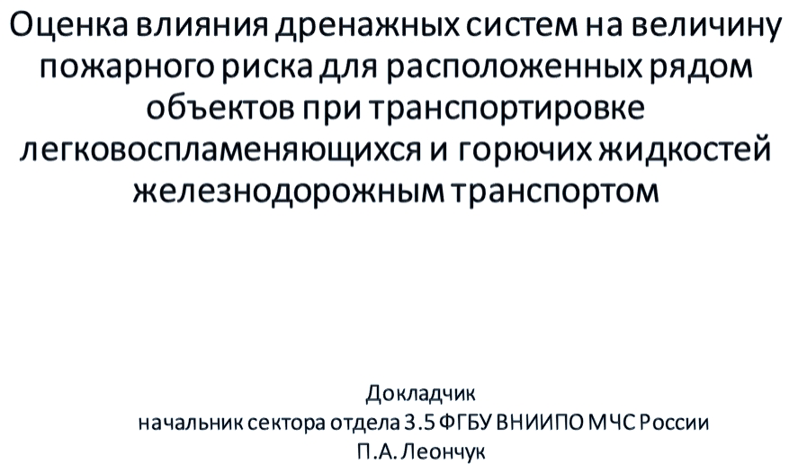 Оценка влияния дренажных систем на величинупожарного риска для расположенных рядомобъектов при транспортировкелегковоспламеняющихся и горючих жидкостейжелезнодорожнымтранспортомДокладчикначальник сектора отдела 3.5 ФГБУ ВНИИПО М ЧС РоссииП.А.Леончук