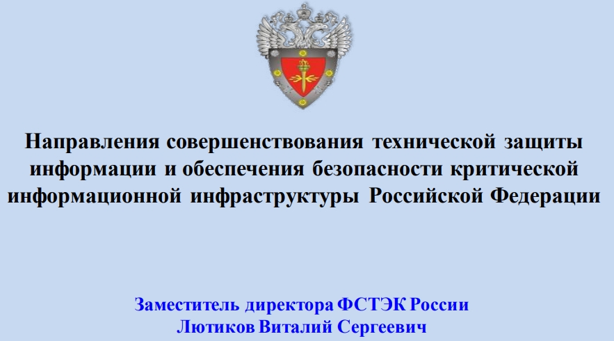Направления совершенствования технической защитыинформации и обеспечения безопасности критическойинформационной инфраструктуры Российской Федерации. Заместитель директора ФСТЭК РоссииЛютиков Виталий Сергеевич