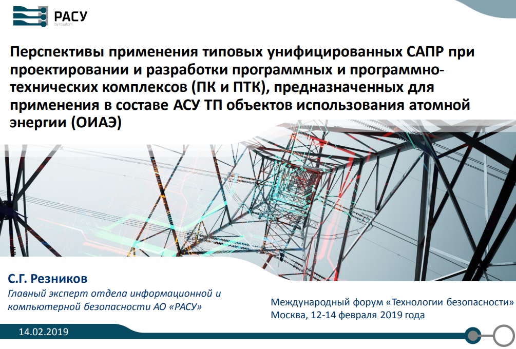 Перспективы применения типовых унифицированных САПР припроектировании и разработки программных и программнотехнических комплексов (ПК и ПТК), предназначенных дляприменения в составе АСУ ТП объектов использования атомнойэнергии (ОИАЭ)14.02.2020 С.Г. РезниковГлавный эксперт отдела информационной икомпьютерной безопасности АО «РАСУ»