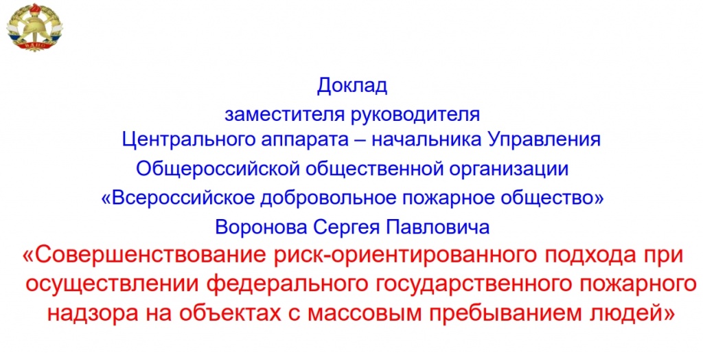 Докладзаместителя руководителяЦентрального аппарата – начальника УправленияОбщероссийской общественной организации«Всероссийское добровольное пожарное общество»Воронова Сергея Павловича«Совершенствование риск-ориентированного подхода приосуществлении федерального государственного пожарногонадзора на объектах с массовым пребыванием людей» Докладзаместителя руководителяЦентрального аппарата – начальника УправленияОбщероссийской общественной организации«Всероссийское добровольное пожарное общество»Воронова Сергея Павловича«Совершенствование риск-ориентированного подхода приосуществлении федерального государственного пожарногонадзора на объектах с массовым пребыванием людей»