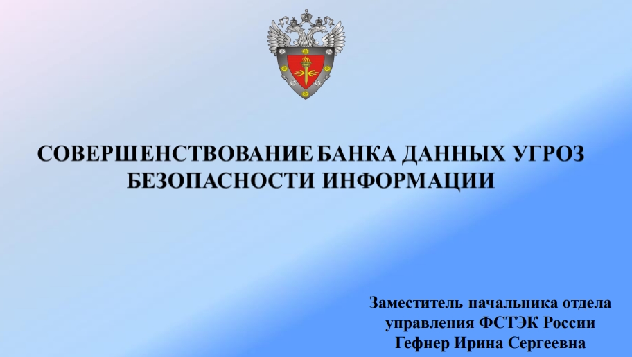 СОВЕРШЕНСТВОВАНИЕ БАНКА ДАННЫХ УГРОЗБЕЗОПАСНОСТИ ИНФОРМАЦИИЗаместитель начальника отделауправления ФСТЭК РоссииГефнер Ирина Сергеевна