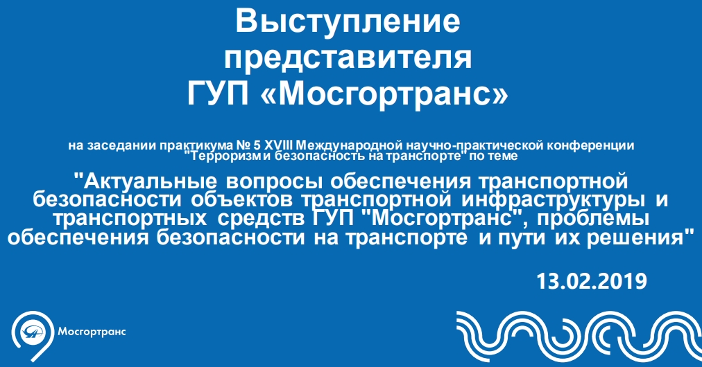 ВыступлениепредставителяГУП «Мосгортранс»на заседании практикума № 5 XVIII Международной научно-практической конференции"Терроризм и безопасность на транспорте" по теме"Актуальные вопросы обеспечения транспортнойбезопасности объектов транспортной инфраструктуры итранспортных средств ГУП "Мосгортранс", проблемыобеспечения безопасности на транспорте и пути их решения"